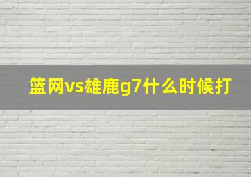 篮网vs雄鹿g7什么时候打