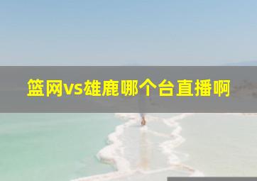 篮网vs雄鹿哪个台直播啊