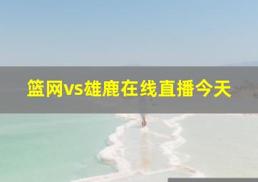 篮网vs雄鹿在线直播今天