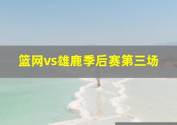 篮网vs雄鹿季后赛第三场