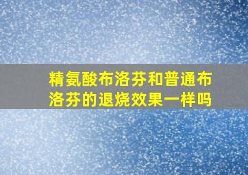 精氨酸布洛芬和普通布洛芬的退烧效果一样吗