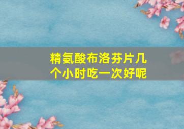 精氨酸布洛芬片几个小时吃一次好呢