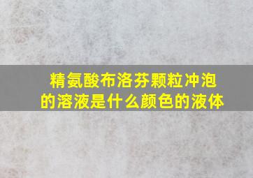 精氨酸布洛芬颗粒冲泡的溶液是什么颜色的液体