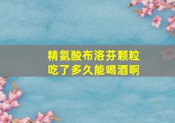 精氨酸布洛芬颗粒吃了多久能喝酒啊