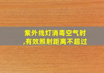 紫外线灯消毒空气时,有效照射距离不超过