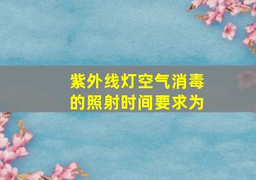 紫外线灯空气消毒的照射时间要求为