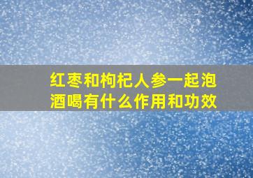 红枣和枸杞人参一起泡酒喝有什么作用和功效