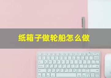 纸箱子做轮船怎么做