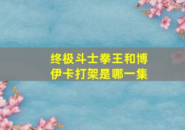 终极斗士拳王和博伊卡打架是哪一集