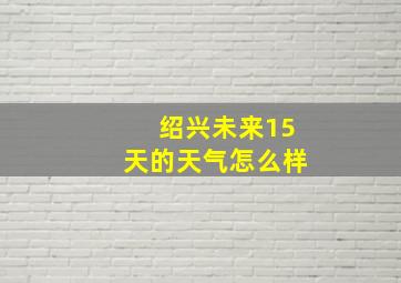 绍兴未来15天的天气怎么样