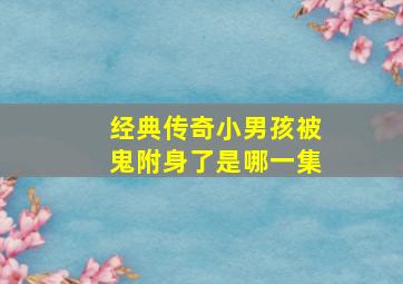 经典传奇小男孩被鬼附身了是哪一集