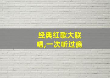 经典红歌大联唱,一次听过瘾