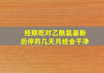 经期吃对乙酰氨基酚后停药几天月经会干净