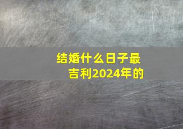 结婚什么日子最吉利2024年的