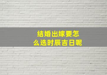 结婚出嫁要怎么选时辰吉日呢