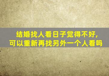 结婚找人看日子觉得不好,可以重新再找另外一个人看吗