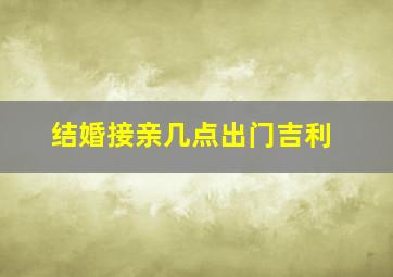 结婚接亲几点出门吉利