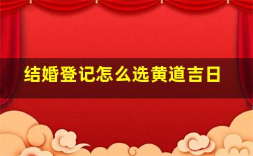 结婚登记怎么选黄道吉日