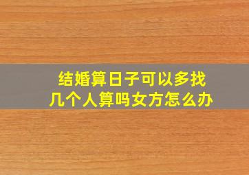 结婚算日子可以多找几个人算吗女方怎么办