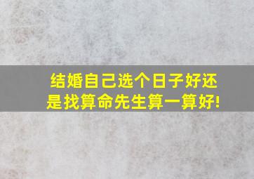 结婚自己选个日子好还是找算命先生算一算好!