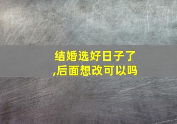 结婚选好日子了,后面想改可以吗