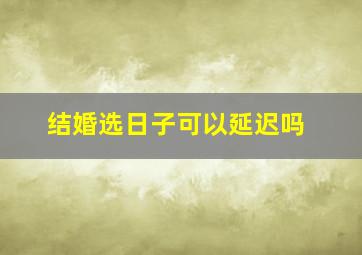 结婚选日子可以延迟吗