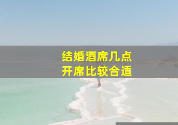 结婚酒席几点开席比较合适