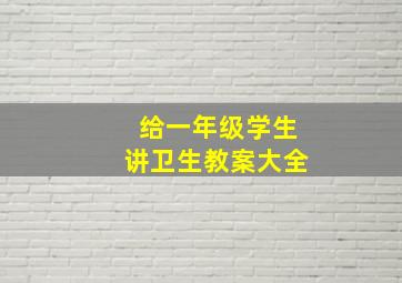 给一年级学生讲卫生教案大全