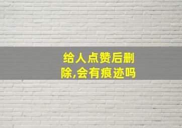 给人点赞后删除,会有痕迹吗