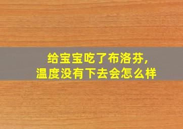 给宝宝吃了布洛芬,温度没有下去会怎么样