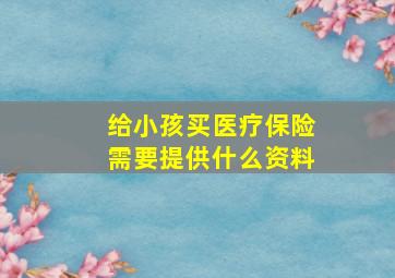 给小孩买医疗保险需要提供什么资料