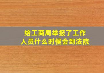 给工商局举报了工作人员什么时候会到法院