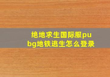 绝地求生国际服pubg地铁逃生怎么登录