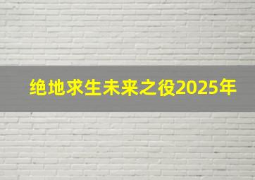 绝地求生未来之役2025年