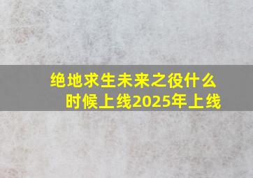 绝地求生未来之役什么时候上线2025年上线