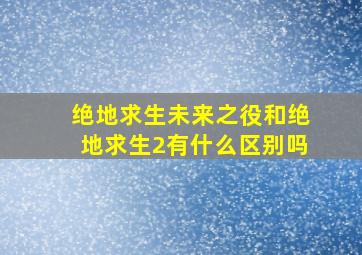 绝地求生未来之役和绝地求生2有什么区别吗