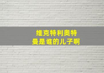 维克特利奥特曼是谁的儿子啊