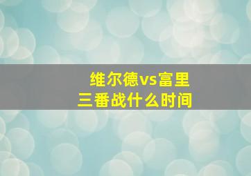 维尔德vs富里三番战什么时间