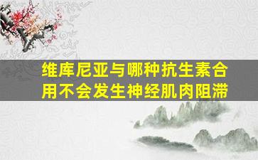 维库尼亚与哪种抗生素合用不会发生神经肌肉阻滞