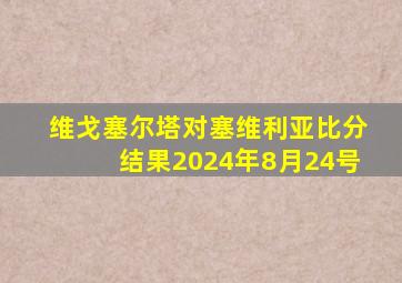 维戈塞尔塔对塞维利亚比分结果2024年8月24号