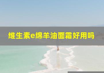 维生素e绵羊油面霜好用吗