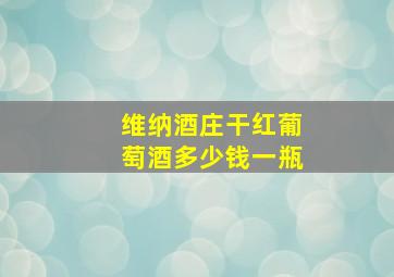 维纳酒庄干红葡萄酒多少钱一瓶