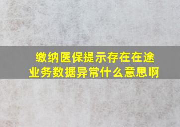 缴纳医保提示存在在途业务数据异常什么意思啊