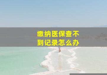 缴纳医保查不到记录怎么办