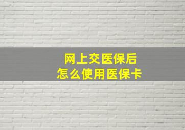 网上交医保后怎么使用医保卡