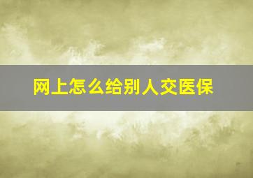 网上怎么给别人交医保