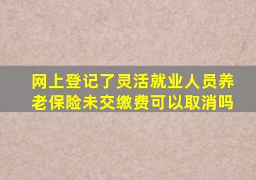 网上登记了灵活就业人员养老保险未交缴费可以取消吗