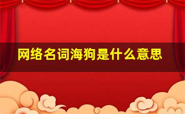 网络名词海狗是什么意思