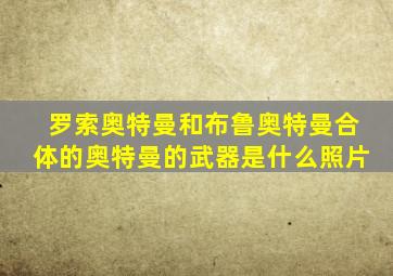 罗索奥特曼和布鲁奥特曼合体的奥特曼的武器是什么照片