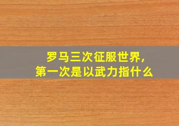 罗马三次征服世界,第一次是以武力指什么